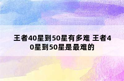 王者40星到50星有多难 王者40星到50星是最难的